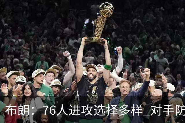 布朗：76人进攻选择多样 对手防守面临挑战